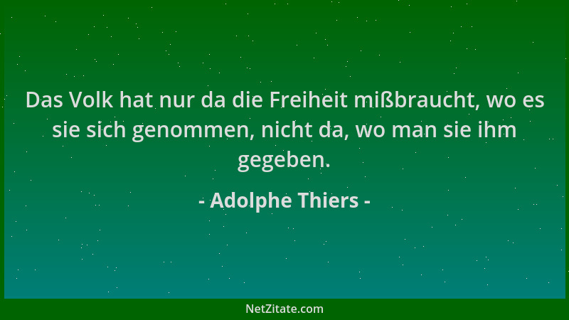 Adolphe Thiers - Das Volk hat nur da die Freiheit mißbraucht, wo es sie sich genommen, nicht da, wo man sie ihm gegeben....
