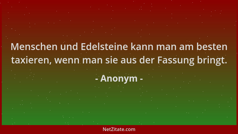 Anonym - Menschen und Edelsteine kann man am besten taxieren, wenn man sie aus der Fassung bringt....