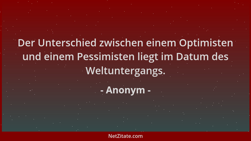 Anonym - Der Unterschied zwischen einem Optimisten und einem Pessimisten liegt im Datum des Weltuntergangs....