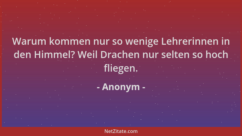 Anonym - Warum kommen nur so wenige Lehrerinnen in den Himmel? Weil Drachen nur selten so hoch fliegen....