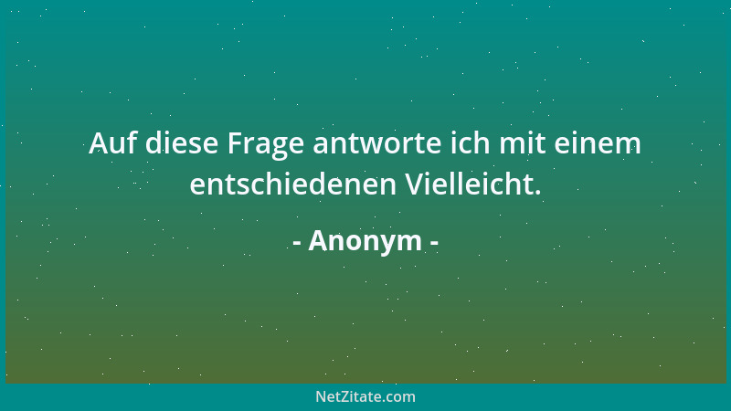 Anonym - Auf diese Frage antworte ich mit einem entschiedenen Vielleicht....
