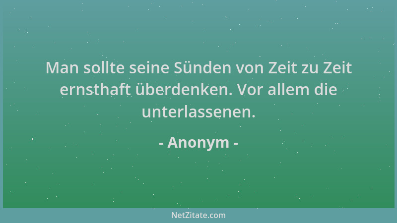 Anonym - Man sollte seine Sünden von Zeit zu Zeit ernsthaft überdenken. Vor allem die unterlassenen....