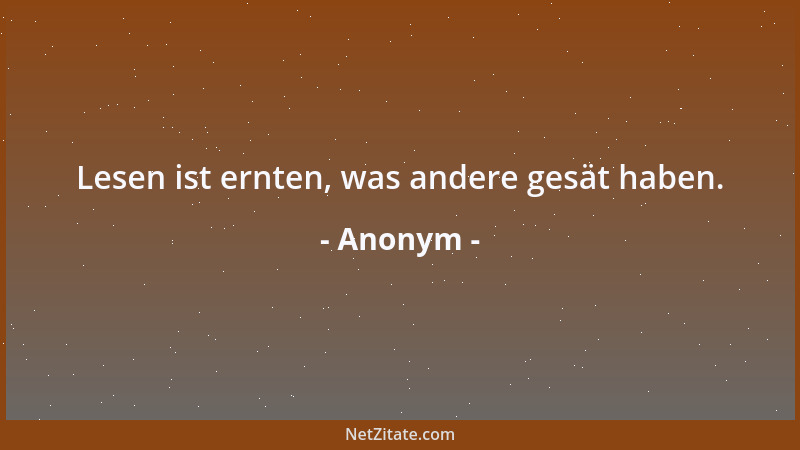 Anonym - Lesen ist ernten, was andere gesät haben....