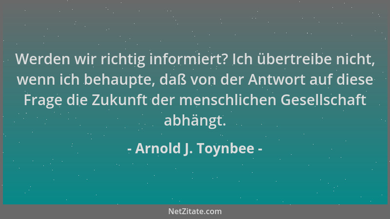 Arnold J. Toynbee - Werden wir richtig informiert? Ich übertreibe nicht, wenn ich behaupte, daß von der Antwort auf diese F...