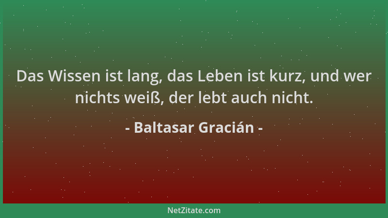 Baltasar Gracián - Das Wissen ist lang, das Leben ist kurz, und wer nichts weiß, der lebt auch nicht....