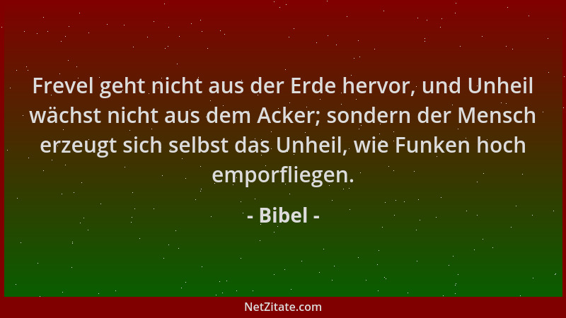 Bibel - Frevel geht nicht aus der Erde hervor, und Unheil wächst nicht aus dem Acker; sondern der Mensch erzeugt sich selbs...