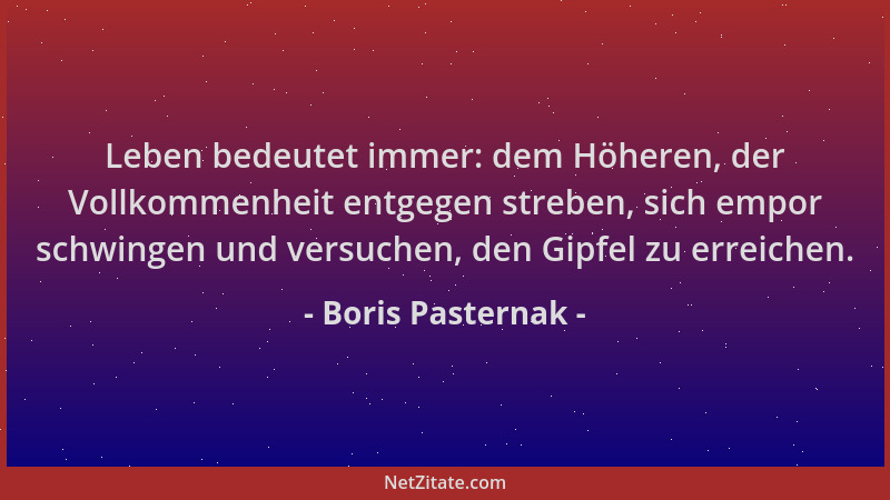 Boris Pasternak - Leben bedeutet immer: dem Höheren, der Vollkommenheit entgegen streben, sich empor schwingen und versuche...
