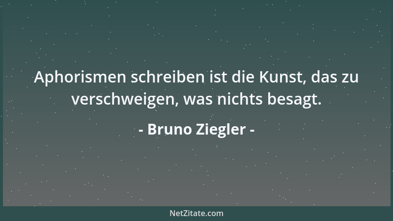 Bruno Ziegler - Aphorismen schreiben ist die Kunst, das zu verschweigen, was nichts besagt....