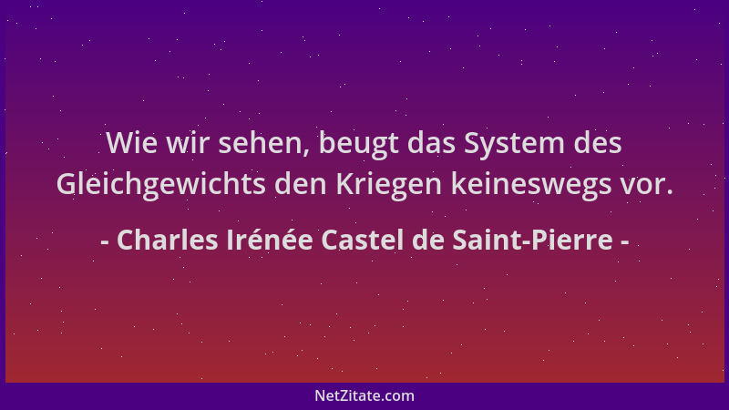 Charles Irénée Castel de Saint-Pierre - Wie wir sehen, beugt das System des Gleichgewichts den Kriegen keineswegs vor....