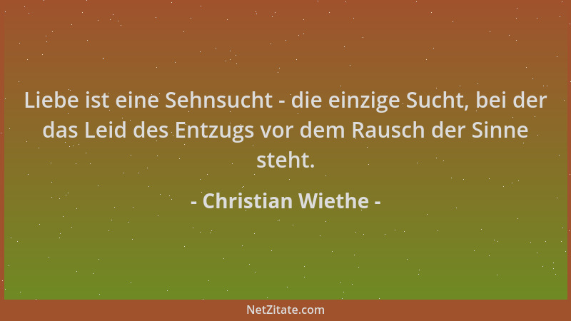 Christian Wiethe - Liebe ist eine Sehnsucht - die einzige Sucht, bei der das Leid des Entzugs vor dem Rausch der Sinne steh...