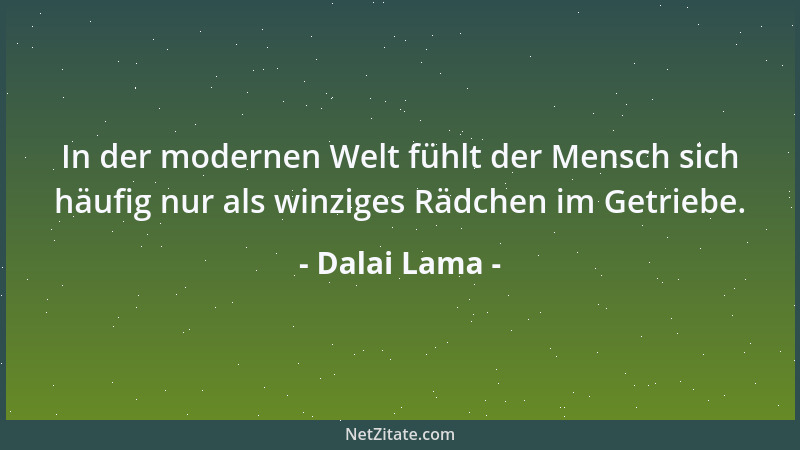 Dalai Lama - In der modernen Welt fühlt der Mensch sich häufig nur als winziges Rädchen im Getriebe....