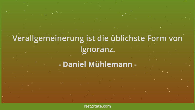 Daniel Mühlemann - Verallgemeinerung ist die üblichste Form von Ignoranz....