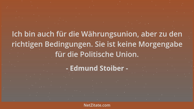 Edmund Stoiber - Ich bin auch für die Währungsunion, aber zu den richtigen Bedingungen. Sie ist keine Morgengabe für die Po...