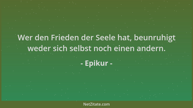 Epikur - Wer den Frieden der Seele hat, beunruhigt weder sich selbst noch einen andern....
