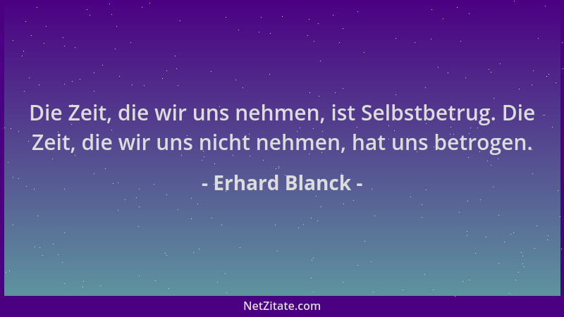 Erhard Blanck - Die Zeit, die wir uns nehmen, ist Selbstbetrug. Die Zeit, die wir uns nicht nehmen, hat uns betrogen....