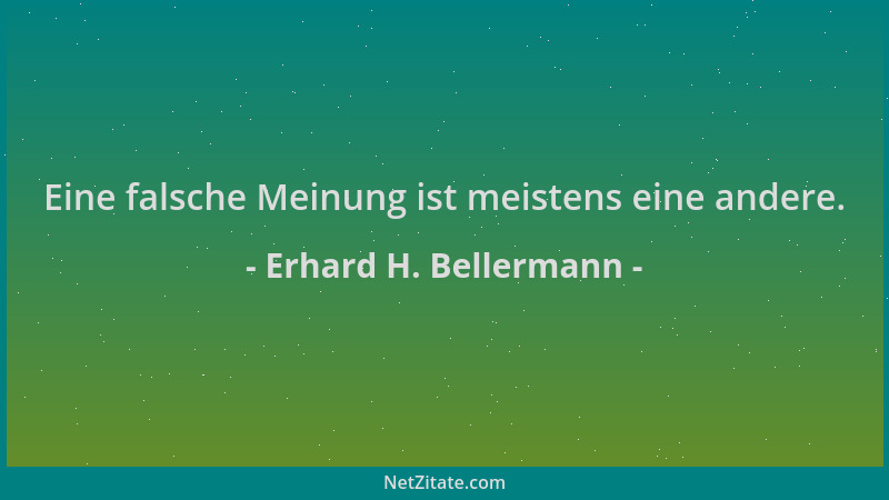 Erhard H. Bellermann - Eine falsche Meinung ist meistens eine andere....