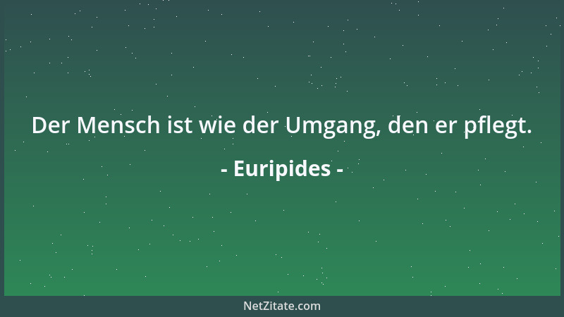 Euripides - Der Mensch ist wie der Umgang, den er pflegt....