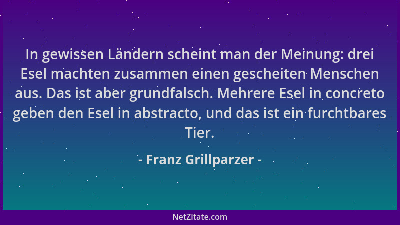 Franz Grillparzer - In gewissen Ländern scheint man der Meinung: drei Esel machten zusammen einen gescheiten Menschen aus....