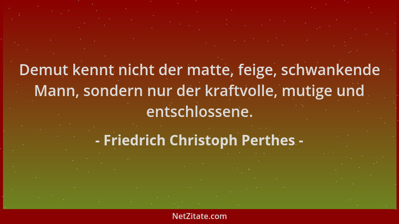 Friedrich Christoph Perthes - Demut kennt nicht der matte, feige, schwankende Mann, sondern nur der kraftvolle, mutige und...