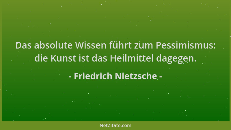 Friedrich Nietzsche - Das absolute Wissen führt zum Pessimismus: die Kunst ist das Heilmittel dagegen....