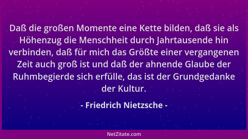 Friedrich Nietzsche - Daß die großen Momente eine Kette bilden, daß sie als Höhenzug die Menschheit durch Jahrtausende hin...