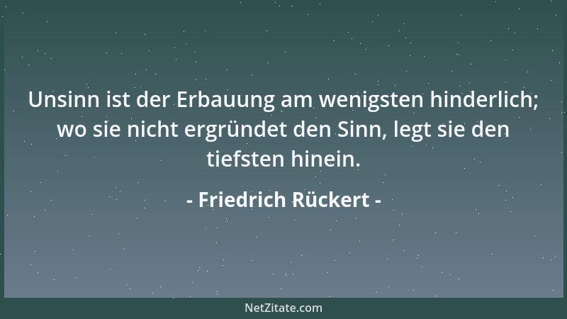 Friedrich Rückert - Unsinn ist der Erbauung am wenigsten hinderlich; wo sie nicht ergründet den Sinn, legt sie den tiefsten...