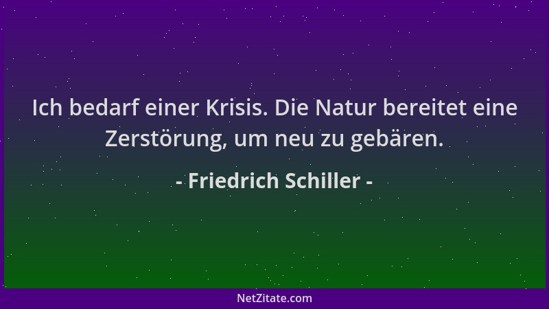 Friedrich Schiller - Ich bedarf einer Krisis. Die Natur bereitet eine Zerstörung, um neu zu gebären....