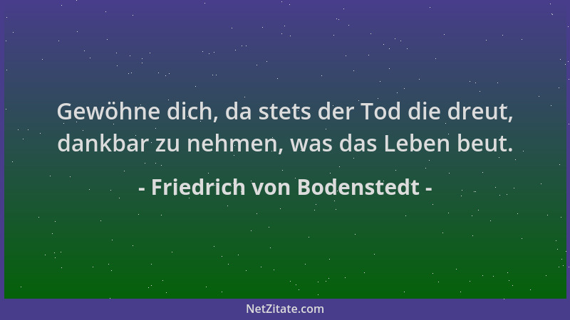 Friedrich von Bodenstedt - Gewöhne dich, da stets der Tod die dreut, dankbar zu nehmen, was das Leben beut....