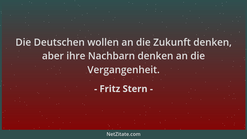 Fritz Stern - Die Deutschen wollen an die Zukunft denken, aber ihre Nachbarn denken an die Vergangenheit....