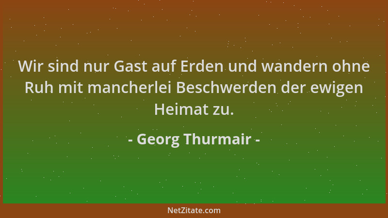 Georg Thurmair - Wir sind nur Gast auf Erden und wandern ohne Ruh mit mancherlei Beschwerden der ewigen Heimat zu....