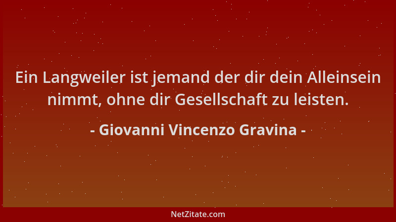 Giovanni Vincenzo Gravina - Ein Langweiler ist jemand der dir dein Alleinsein nimmt, ohne dir Gesellschaft zu leisten....