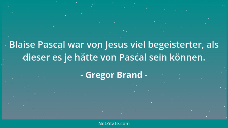 Gregor Brand - Blaise Pascal war von Jesus viel begeisterter, als dieser es je hätte von Pascal sein können....