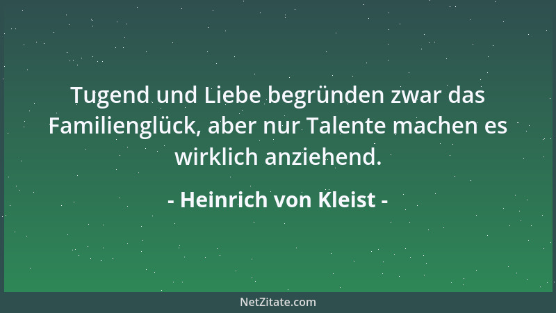 Heinrich von Kleist - Tugend und Liebe begründen zwar das Familienglück, aber nur Talente machen es wirklich anziehend....