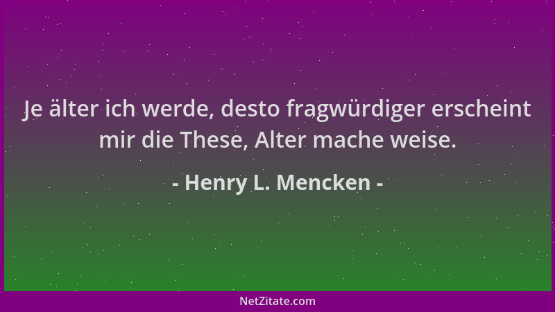 Henry L. Mencken - Je älter ich werde, desto fragwürdiger erscheint mir die These, Alter mache weise....
