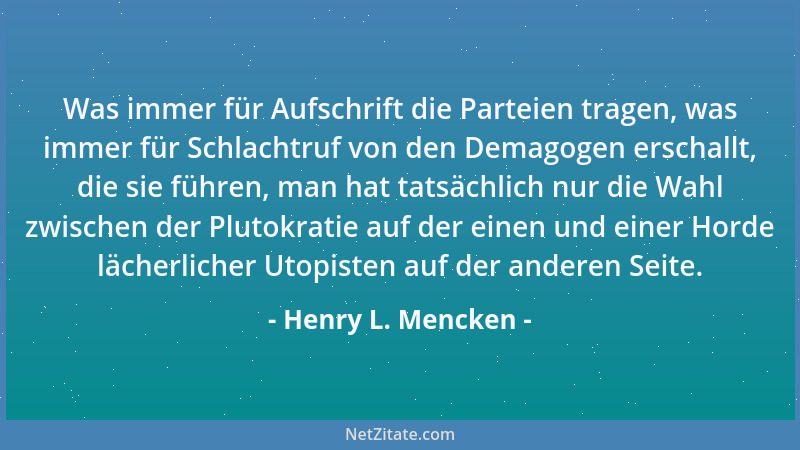 Henry L. Mencken - Was immer für Aufschrift die Parteien tragen, was immer für Schlachtruf von den Demagogen erschallt, die...