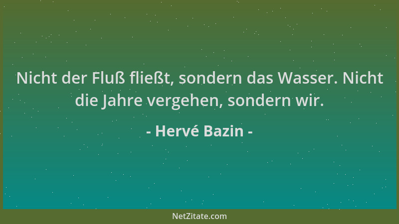 Hervé Bazin - Nicht der Fluß fließt, sondern das Wasser. Nicht die Jahre vergehen, sondern wir....