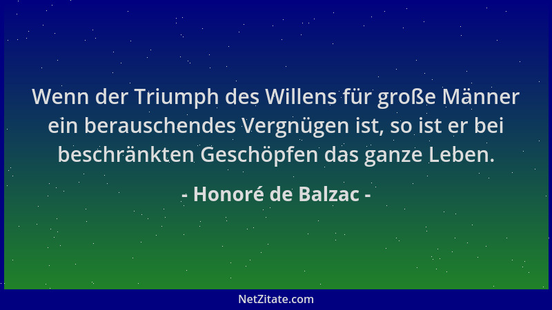 Honoré de Balzac - Wenn der Triumph des Willens für große Männer ein berauschendes Vergnügen ist, so ist er bei beschränkte...