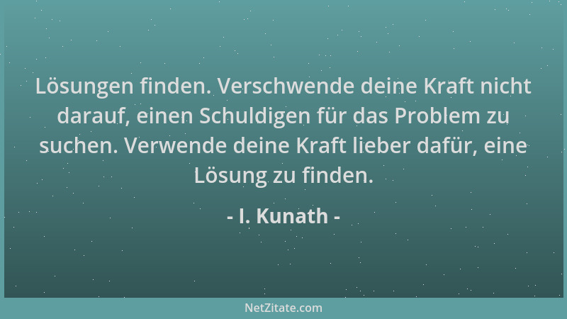 I. Kunath - Lösungen finden. Verschwende deine Kraft nicht darauf, einen Schuldigen für das Problem zu suchen. Verwende dei...