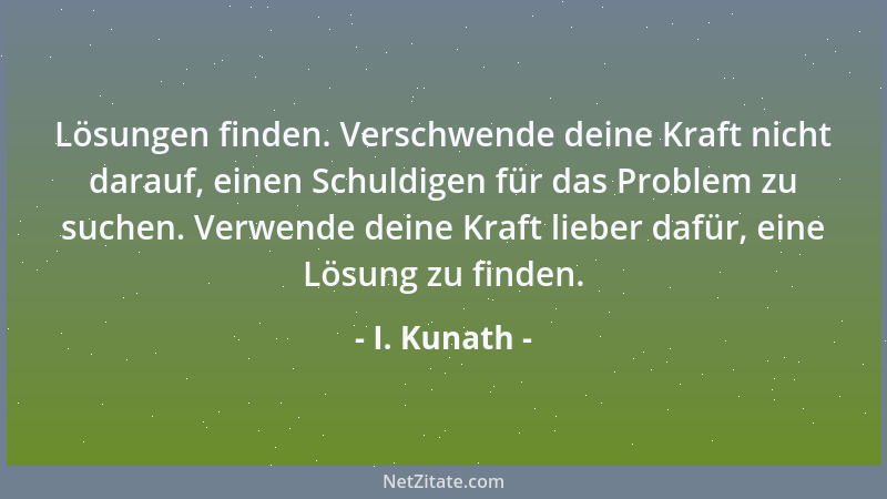 I. Kunath - Lösungen finden. Verschwende deine Kraft nicht darauf, einen Schuldigen für das Problem zu suchen. Verwende dei...