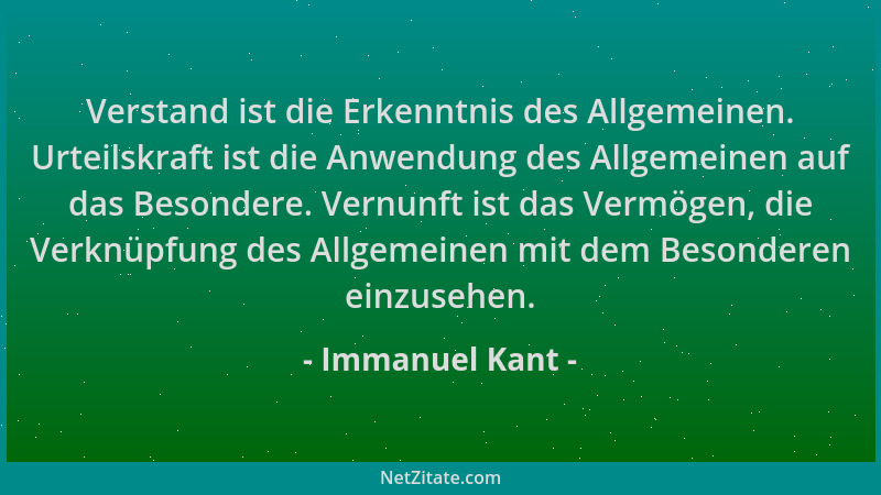 Immanuel Kant - Verstand ist die Erkenntnis des Allgemeinen. Urteilskraft ist die Anwendung des Allgemeinen auf das Besonde...