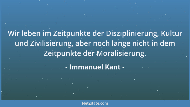 Immanuel Kant - Wir leben im Zeitpunkte der Disziplinierung, Kultur und Zivilisierung, aber noch lange nicht in dem Zeitpun...