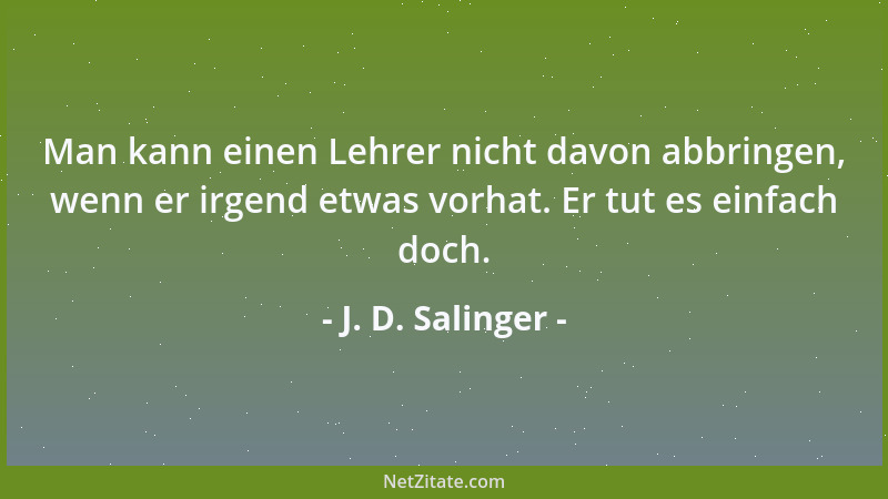 J. D. Salinger - Man kann einen Lehrer nicht davon abbringen, wenn er irgend etwas vorhat. Er tut es einfach doch....