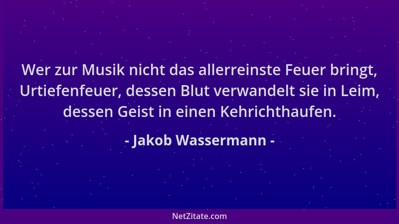 Jakob Wassermann - Wer zur Musik nicht das allerreinste Feuer bringt, Urtiefenfeuer, dessen Blut verwandelt sie in Leim, de...