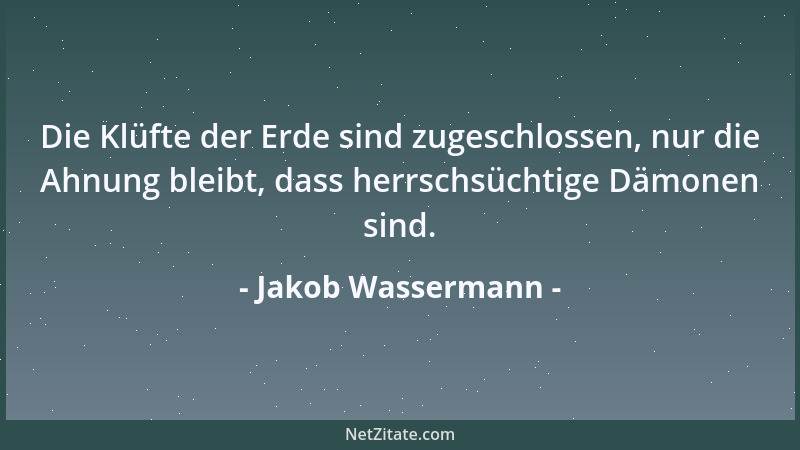Jakob Wassermann - Die Klüfte der Erde sind zugeschlossen, nur die Ahnung bleibt, dass herrschsüchtige Dämonen sind....
