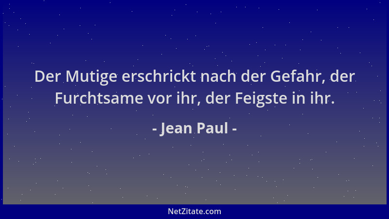 Jean Paul - Der Mutige erschrickt nach der Gefahr, der Furchtsame vor ihr, der Feigste in ihr....