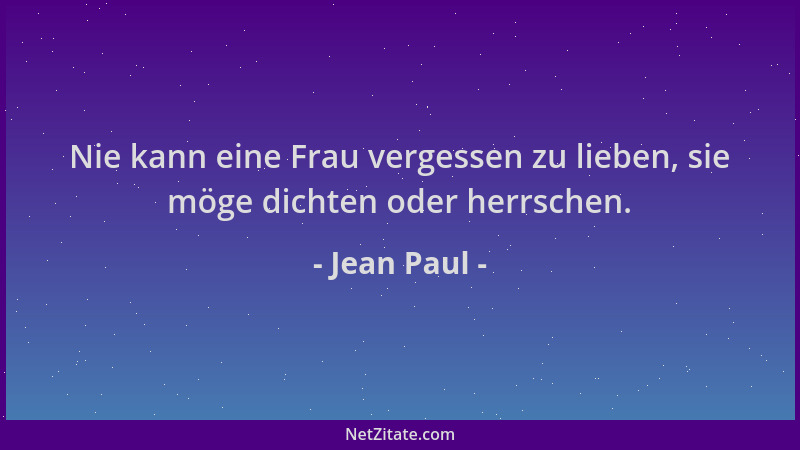 Jean Paul - Nie kann eine Frau vergessen zu lieben, sie möge dichten oder herrschen....