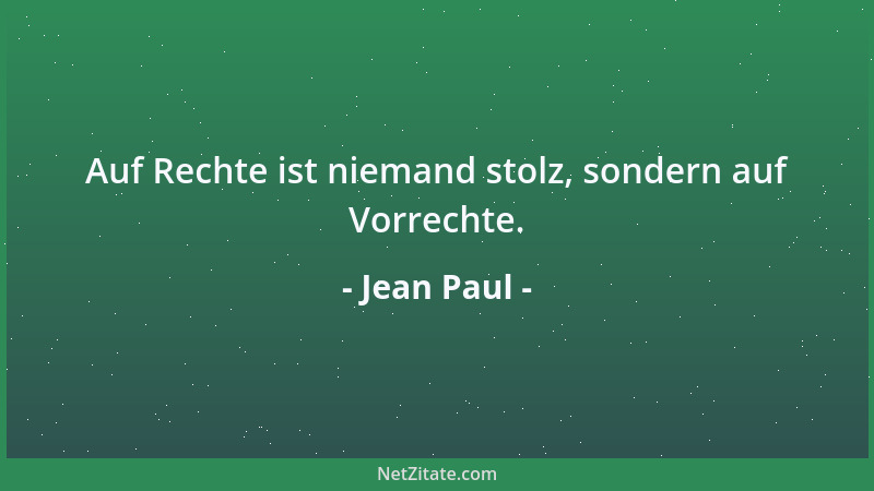 Jean Paul - Auf Rechte ist niemand stolz, sondern auf Vorrechte....