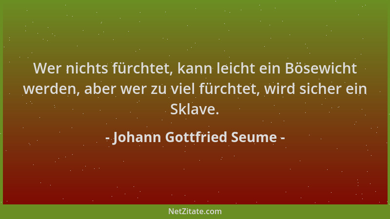 Johann Gottfried Seume - Wer nichts fürchtet, kann leicht ein Bösewicht werden, aber wer zu viel fürchtet, wird sicher ein...