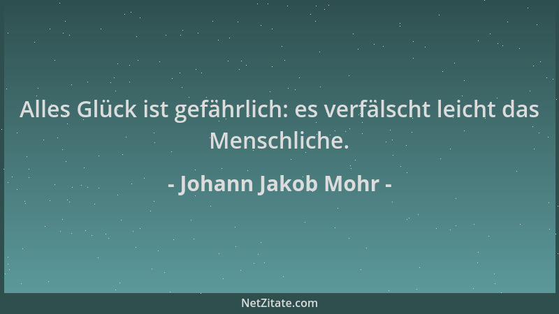 Johann Jakob Mohr - Alles Glück ist gefährlich: es verfälscht leicht das Menschliche....