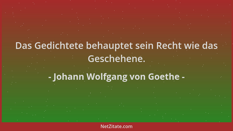 Johann Wolfgang von Goethe - Das Gedichtete behauptet sein Recht wie das Geschehene....